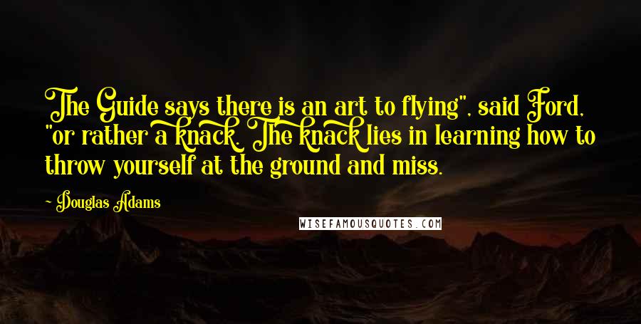 Douglas Adams Quotes: The Guide says there is an art to flying", said Ford, "or rather a knack. The knack lies in learning how to throw yourself at the ground and miss.