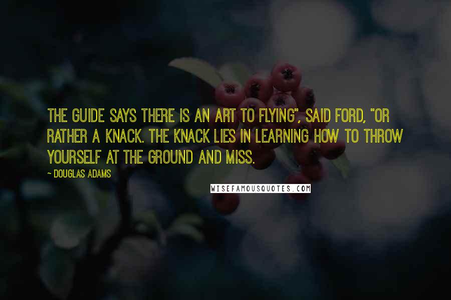 Douglas Adams Quotes: The Guide says there is an art to flying", said Ford, "or rather a knack. The knack lies in learning how to throw yourself at the ground and miss.