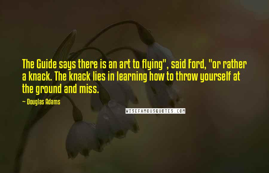 Douglas Adams Quotes: The Guide says there is an art to flying", said Ford, "or rather a knack. The knack lies in learning how to throw yourself at the ground and miss.