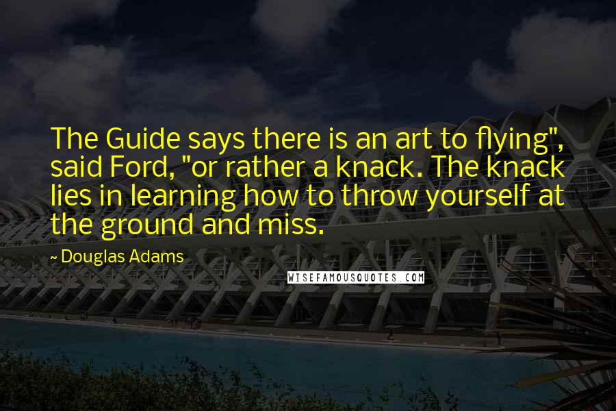 Douglas Adams Quotes: The Guide says there is an art to flying", said Ford, "or rather a knack. The knack lies in learning how to throw yourself at the ground and miss.