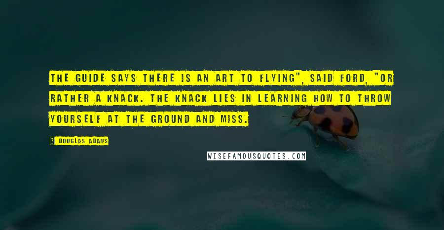 Douglas Adams Quotes: The Guide says there is an art to flying", said Ford, "or rather a knack. The knack lies in learning how to throw yourself at the ground and miss.