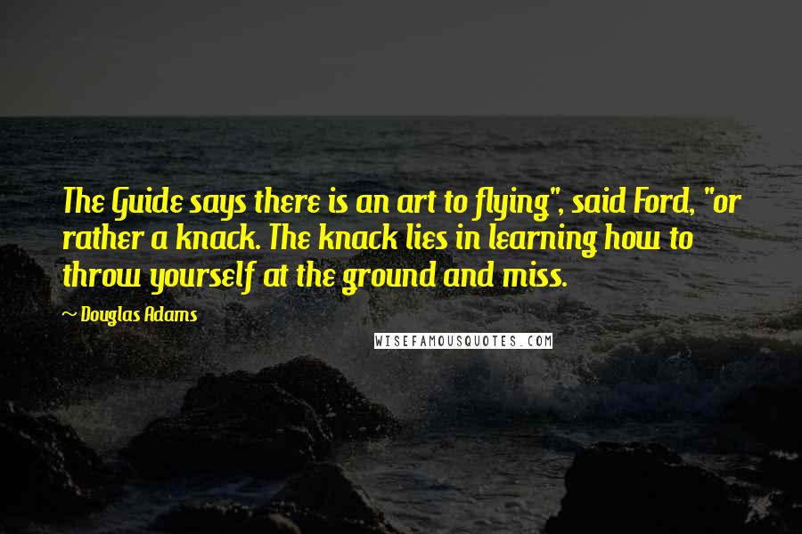 Douglas Adams Quotes: The Guide says there is an art to flying", said Ford, "or rather a knack. The knack lies in learning how to throw yourself at the ground and miss.