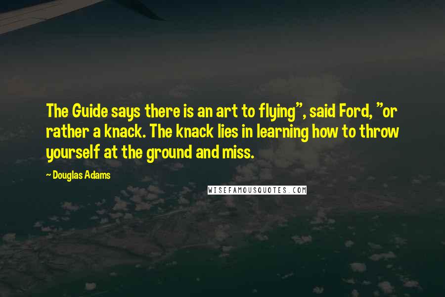 Douglas Adams Quotes: The Guide says there is an art to flying", said Ford, "or rather a knack. The knack lies in learning how to throw yourself at the ground and miss.