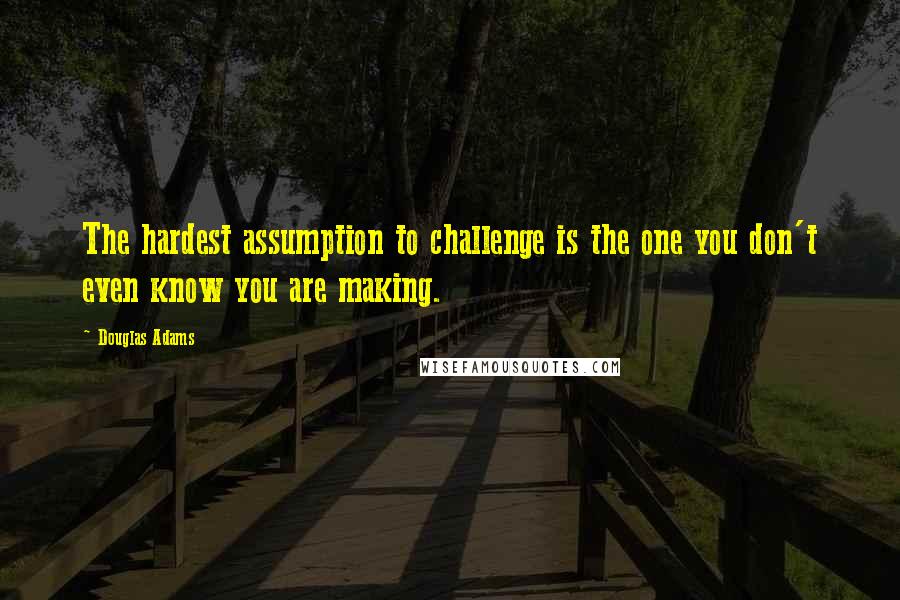 Douglas Adams Quotes: The hardest assumption to challenge is the one you don't even know you are making.