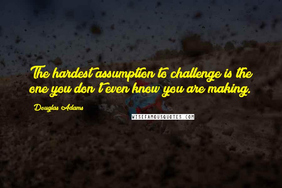 Douglas Adams Quotes: The hardest assumption to challenge is the one you don't even know you are making.