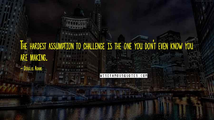 Douglas Adams Quotes: The hardest assumption to challenge is the one you don't even know you are making.