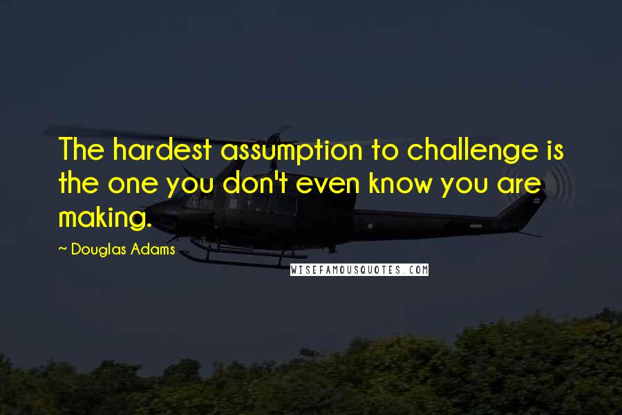 Douglas Adams Quotes: The hardest assumption to challenge is the one you don't even know you are making.