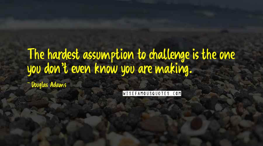 Douglas Adams Quotes: The hardest assumption to challenge is the one you don't even know you are making.