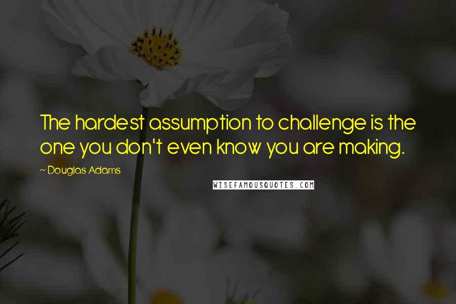 Douglas Adams Quotes: The hardest assumption to challenge is the one you don't even know you are making.