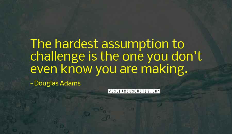 Douglas Adams Quotes: The hardest assumption to challenge is the one you don't even know you are making.