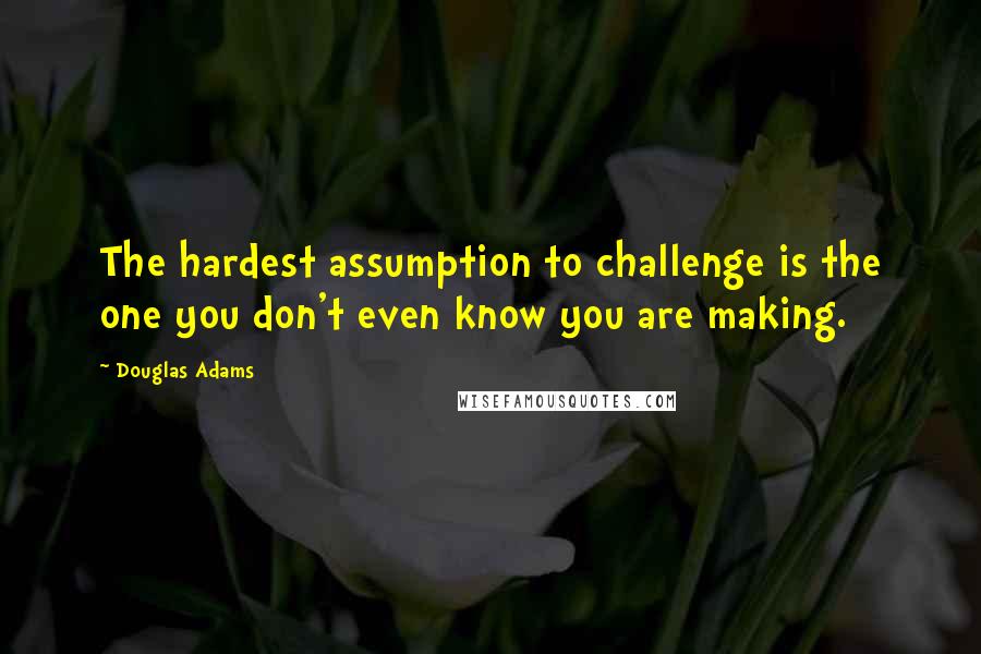 Douglas Adams Quotes: The hardest assumption to challenge is the one you don't even know you are making.