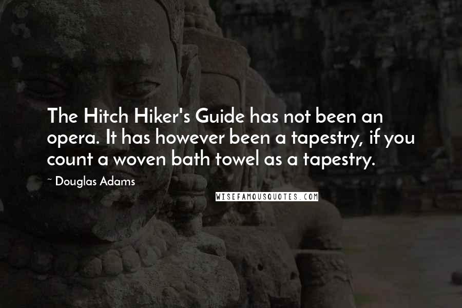 Douglas Adams Quotes: The Hitch Hiker's Guide has not been an opera. It has however been a tapestry, if you count a woven bath towel as a tapestry.