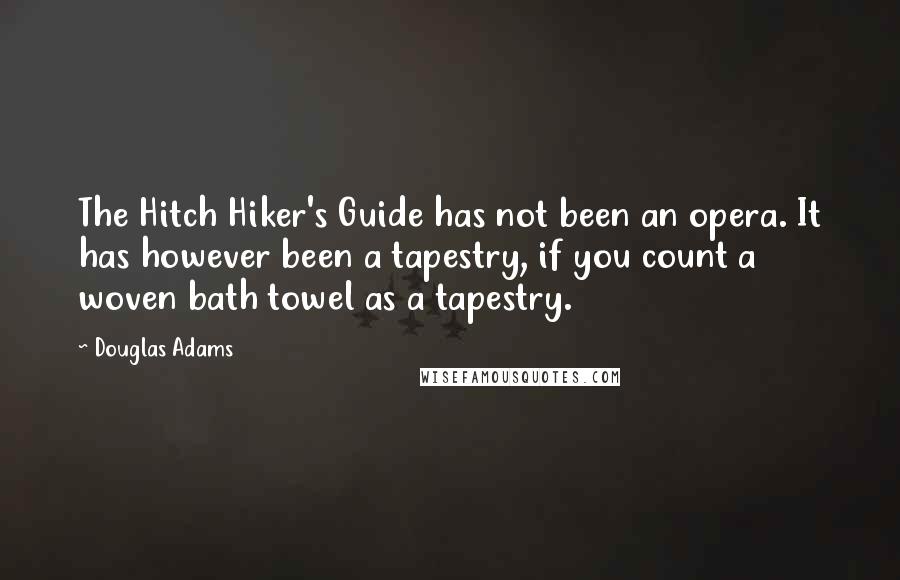 Douglas Adams Quotes: The Hitch Hiker's Guide has not been an opera. It has however been a tapestry, if you count a woven bath towel as a tapestry.