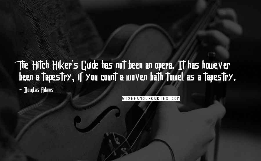 Douglas Adams Quotes: The Hitch Hiker's Guide has not been an opera. It has however been a tapestry, if you count a woven bath towel as a tapestry.