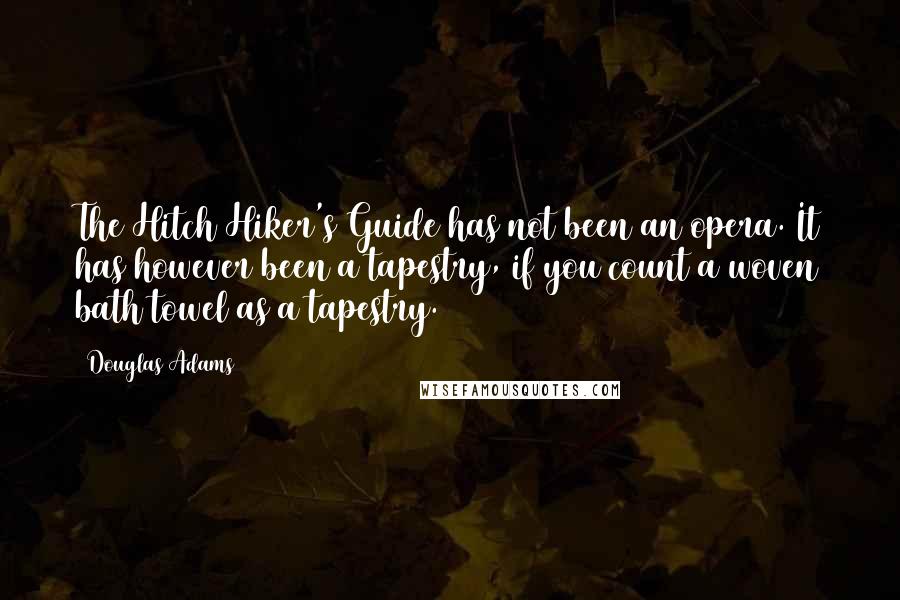 Douglas Adams Quotes: The Hitch Hiker's Guide has not been an opera. It has however been a tapestry, if you count a woven bath towel as a tapestry.