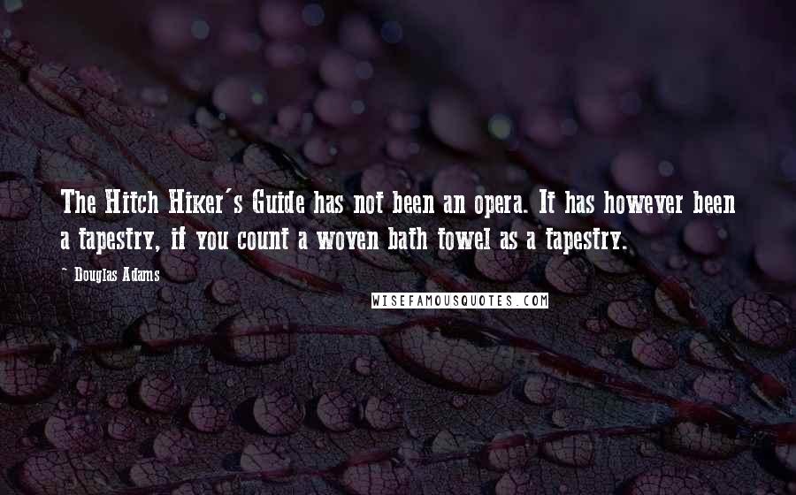 Douglas Adams Quotes: The Hitch Hiker's Guide has not been an opera. It has however been a tapestry, if you count a woven bath towel as a tapestry.