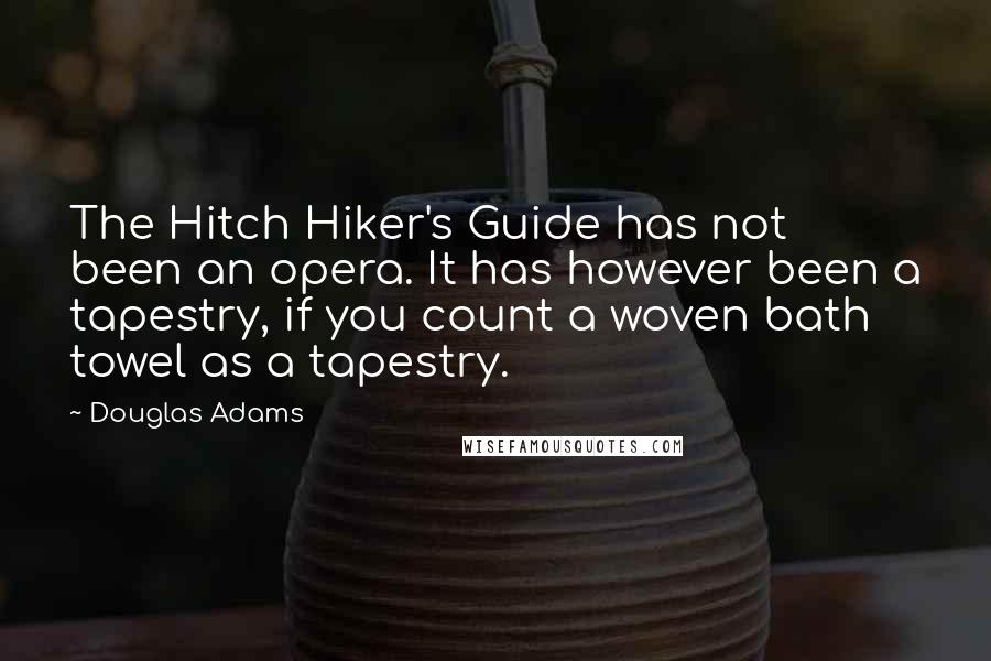 Douglas Adams Quotes: The Hitch Hiker's Guide has not been an opera. It has however been a tapestry, if you count a woven bath towel as a tapestry.