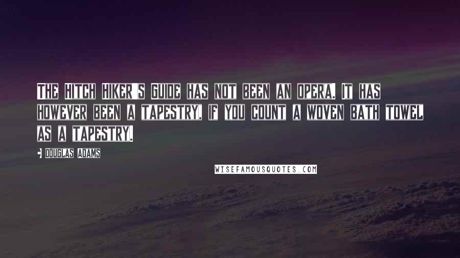 Douglas Adams Quotes: The Hitch Hiker's Guide has not been an opera. It has however been a tapestry, if you count a woven bath towel as a tapestry.