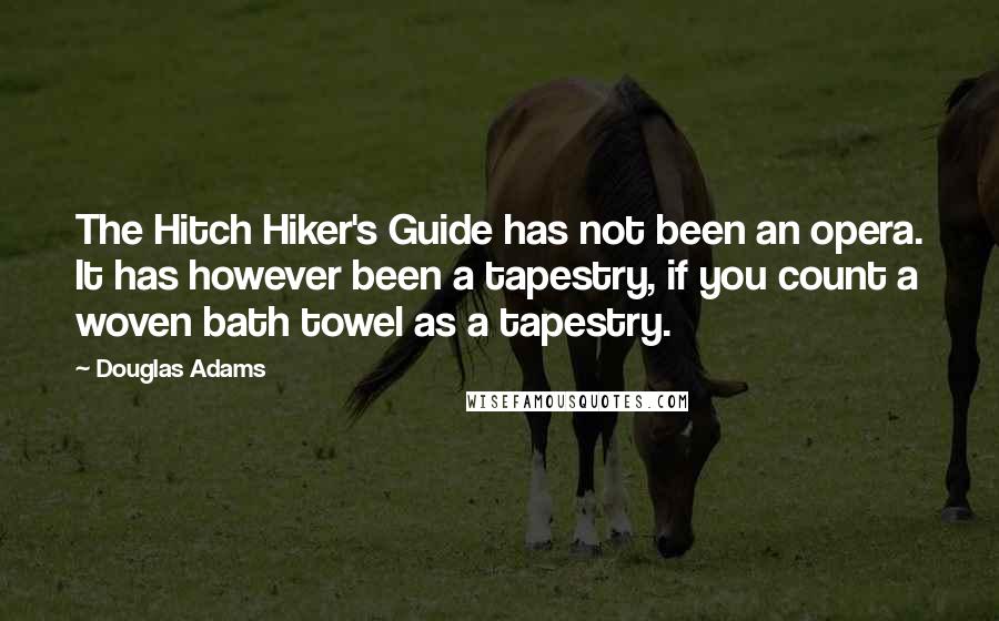 Douglas Adams Quotes: The Hitch Hiker's Guide has not been an opera. It has however been a tapestry, if you count a woven bath towel as a tapestry.