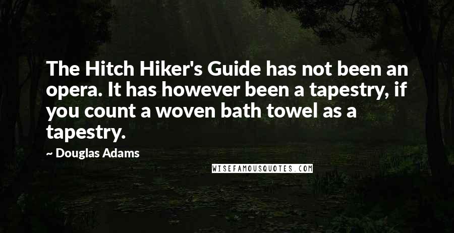 Douglas Adams Quotes: The Hitch Hiker's Guide has not been an opera. It has however been a tapestry, if you count a woven bath towel as a tapestry.