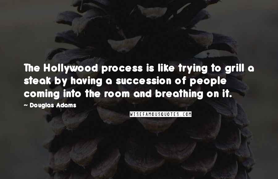 Douglas Adams Quotes: The Hollywood process is like trying to grill a steak by having a succession of people coming into the room and breathing on it.