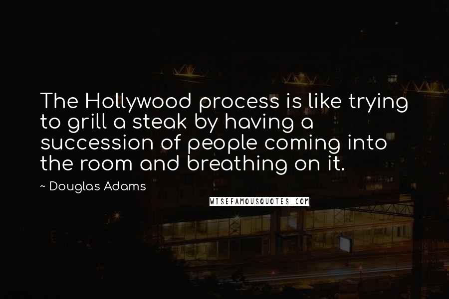 Douglas Adams Quotes: The Hollywood process is like trying to grill a steak by having a succession of people coming into the room and breathing on it.