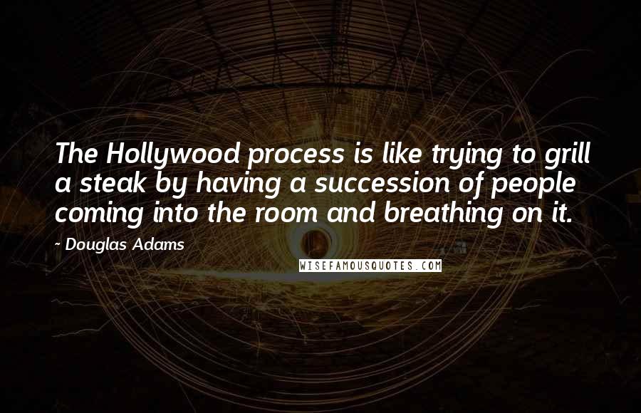 Douglas Adams Quotes: The Hollywood process is like trying to grill a steak by having a succession of people coming into the room and breathing on it.