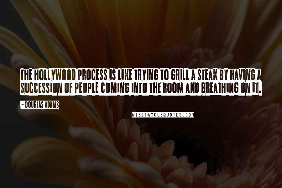 Douglas Adams Quotes: The Hollywood process is like trying to grill a steak by having a succession of people coming into the room and breathing on it.