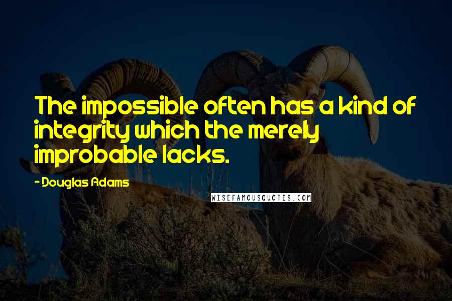 Douglas Adams Quotes: The impossible often has a kind of integrity which the merely improbable lacks.