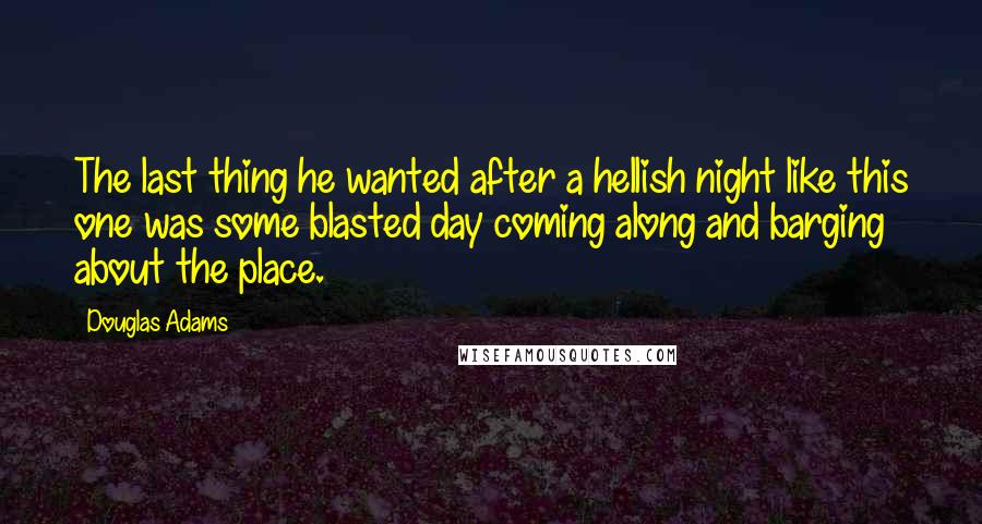 Douglas Adams Quotes: The last thing he wanted after a hellish night like this one was some blasted day coming along and barging about the place.