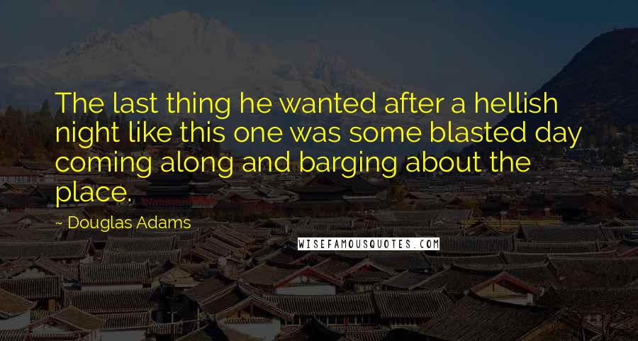 Douglas Adams Quotes: The last thing he wanted after a hellish night like this one was some blasted day coming along and barging about the place.