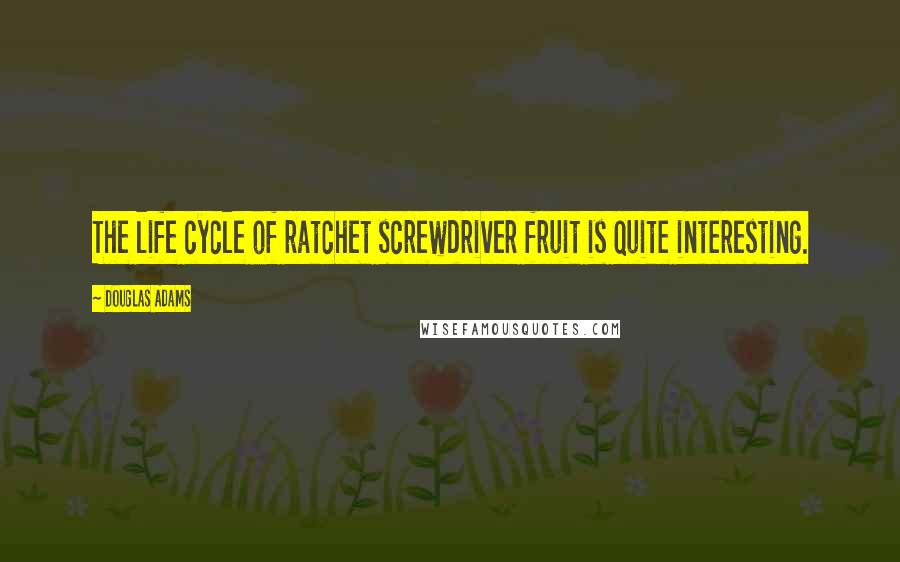 Douglas Adams Quotes: The life cycle of ratchet screwdriver fruit is quite interesting.