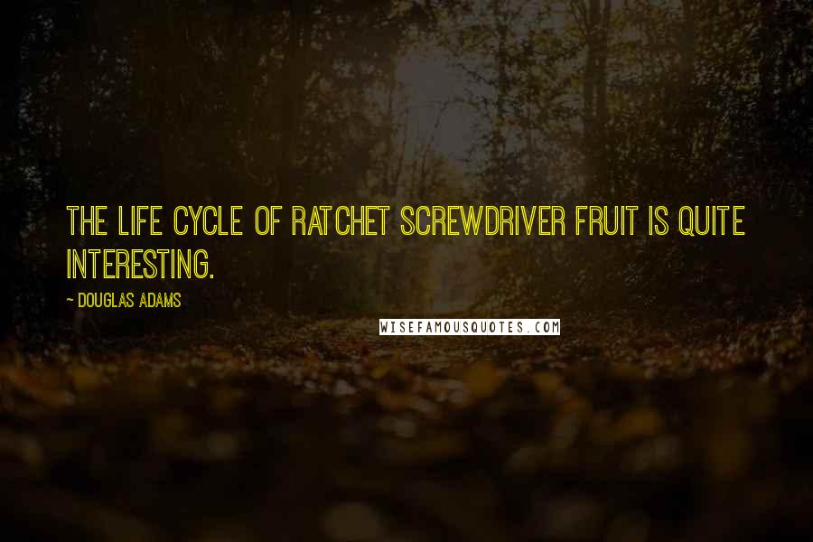 Douglas Adams Quotes: The life cycle of ratchet screwdriver fruit is quite interesting.