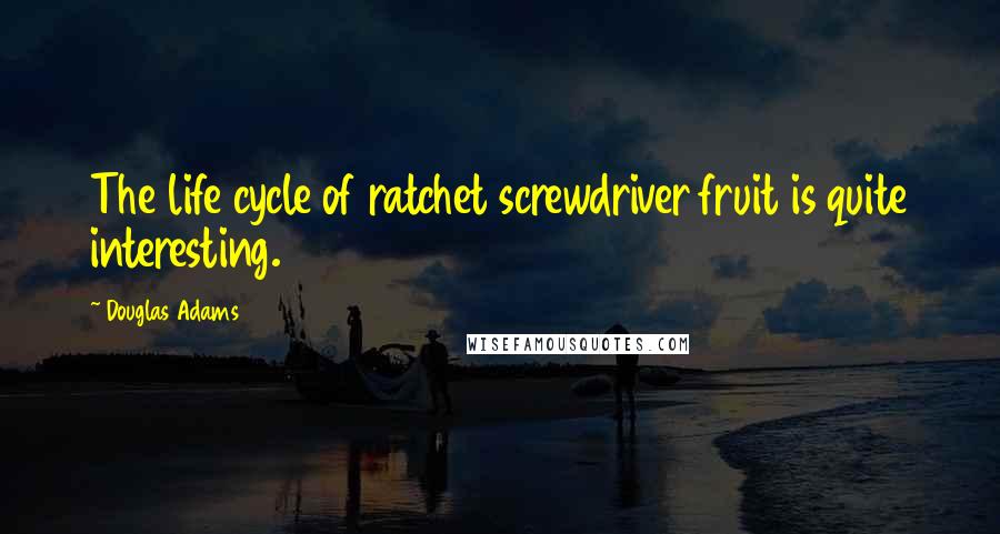 Douglas Adams Quotes: The life cycle of ratchet screwdriver fruit is quite interesting.