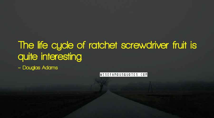 Douglas Adams Quotes: The life cycle of ratchet screwdriver fruit is quite interesting.