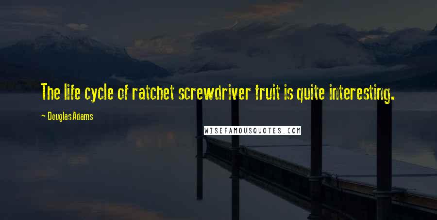 Douglas Adams Quotes: The life cycle of ratchet screwdriver fruit is quite interesting.