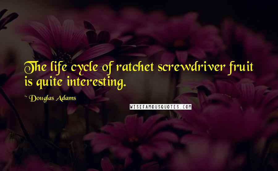 Douglas Adams Quotes: The life cycle of ratchet screwdriver fruit is quite interesting.