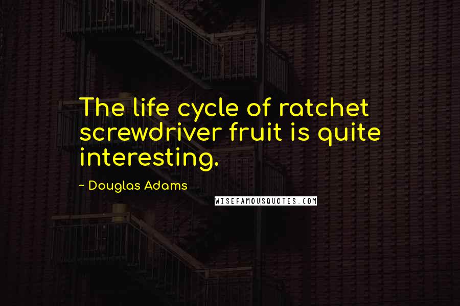 Douglas Adams Quotes: The life cycle of ratchet screwdriver fruit is quite interesting.