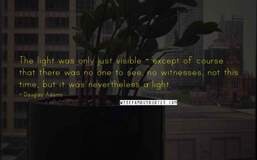 Douglas Adams Quotes: The light was only just visible - except of course that there was no one to see, no witnesses, not this time, but it was nevertheless a light.