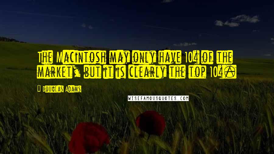 Douglas Adams Quotes: The Macintosh may only have 10% of the market, but it is clearly the top 10%.