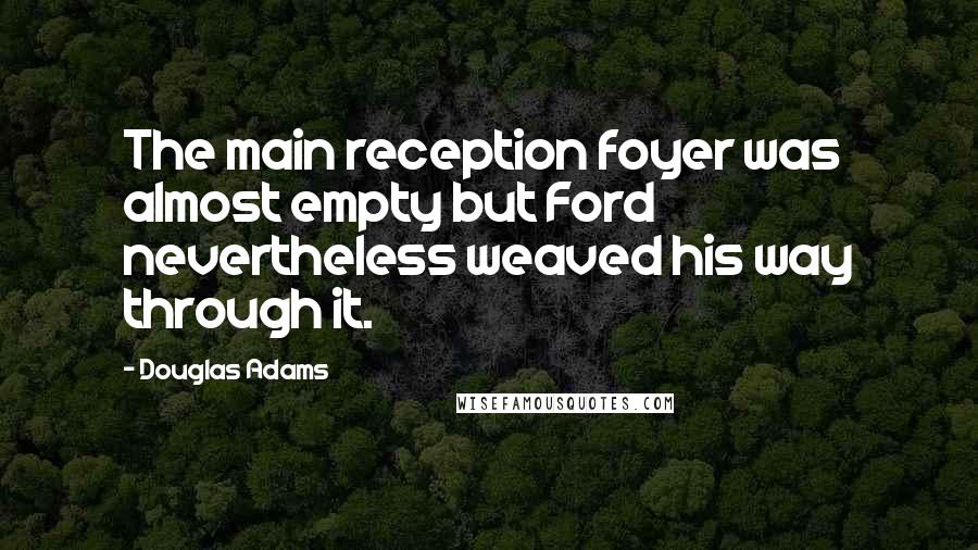 Douglas Adams Quotes: The main reception foyer was almost empty but Ford nevertheless weaved his way through it.