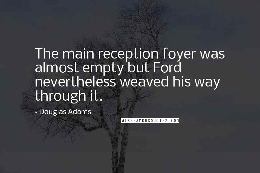 Douglas Adams Quotes: The main reception foyer was almost empty but Ford nevertheless weaved his way through it.