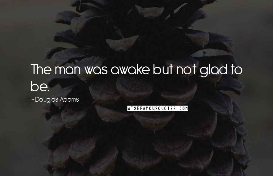 Douglas Adams Quotes: The man was awake but not glad to be.