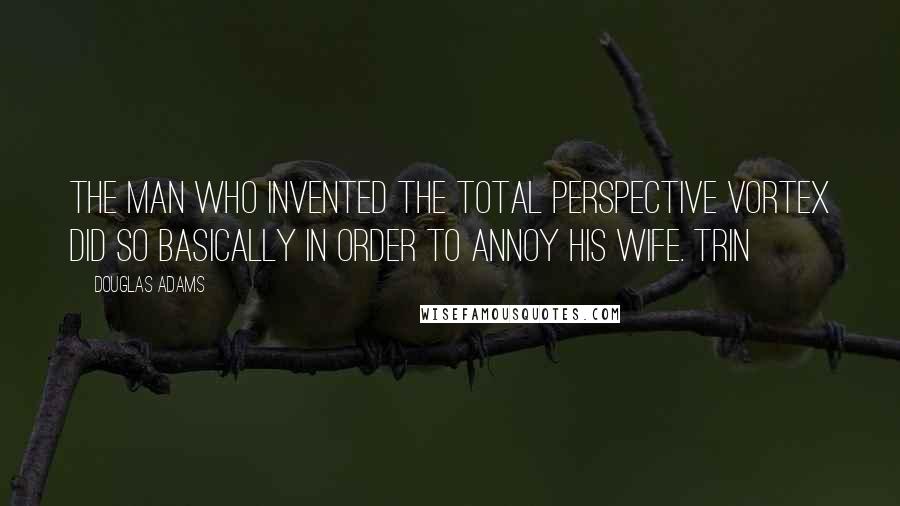 Douglas Adams Quotes: The man who invented the Total Perspective Vortex did so basically in order to annoy his wife. Trin