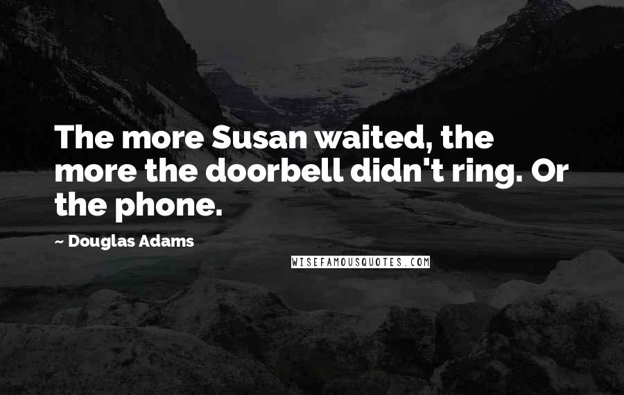 Douglas Adams Quotes: The more Susan waited, the more the doorbell didn't ring. Or the phone.