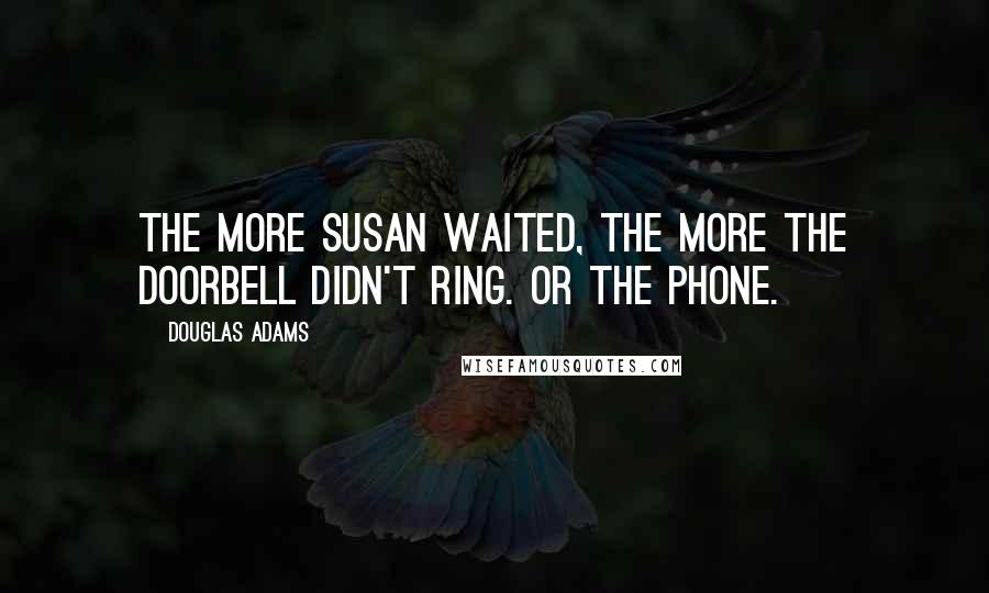 Douglas Adams Quotes: The more Susan waited, the more the doorbell didn't ring. Or the phone.