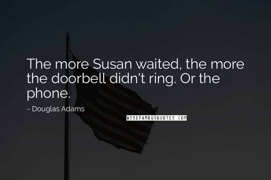 Douglas Adams Quotes: The more Susan waited, the more the doorbell didn't ring. Or the phone.