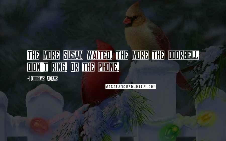 Douglas Adams Quotes: The more Susan waited, the more the doorbell didn't ring. Or the phone.