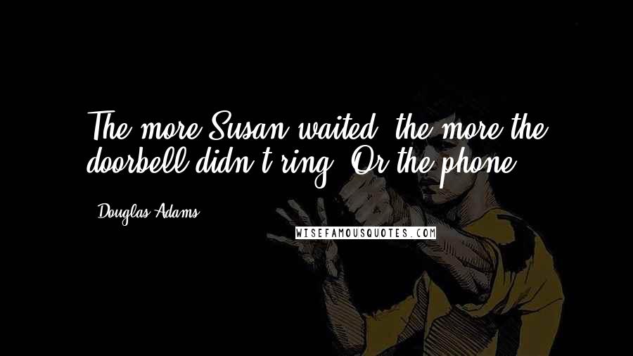 Douglas Adams Quotes: The more Susan waited, the more the doorbell didn't ring. Or the phone.