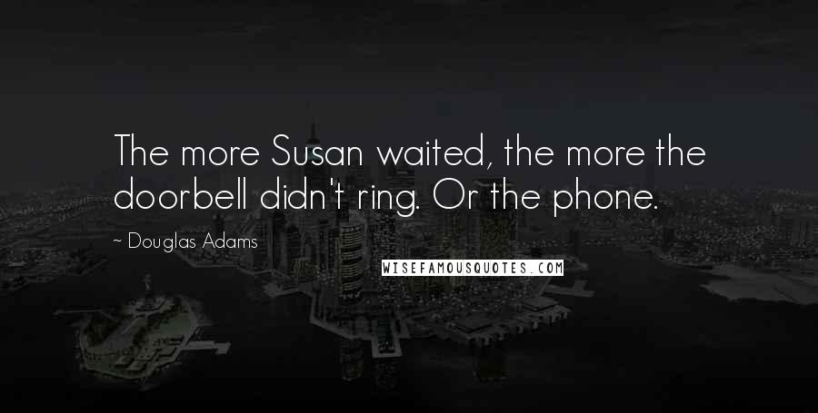 Douglas Adams Quotes: The more Susan waited, the more the doorbell didn't ring. Or the phone.